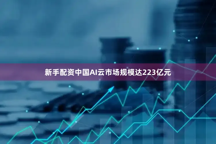 新手配资中国AI云市场规模达223亿元