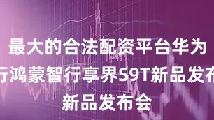 最大的合法配资平台华为举行鸿蒙智行享界S9T新品发布会