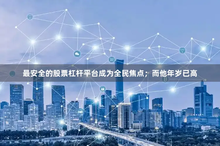 最安全的股票杠杆平台成为全民焦点；而他年岁已高
