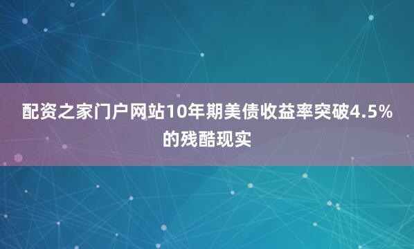 配资之家门户网站10年期美债收益率突破4.5%的残酷现实