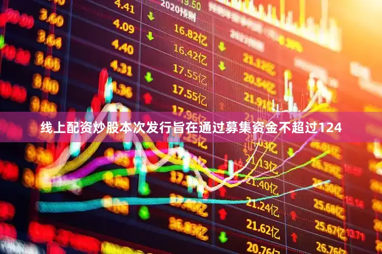 线上配资炒股本次发行旨在通过募集资金不超过124