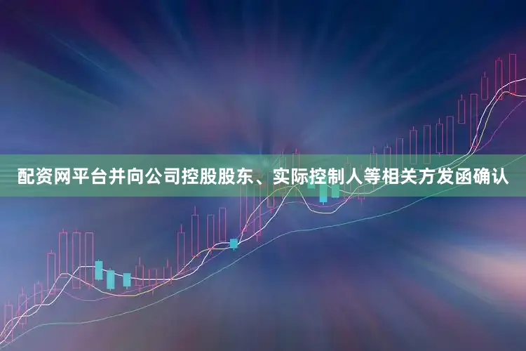 配资网平台并向公司控股股东、实际控制人等相关方发函确认