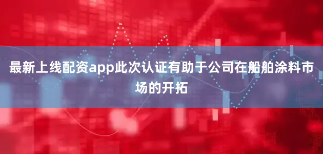 最新上线配资app此次认证有助于公司在船舶涂料市场的开拓