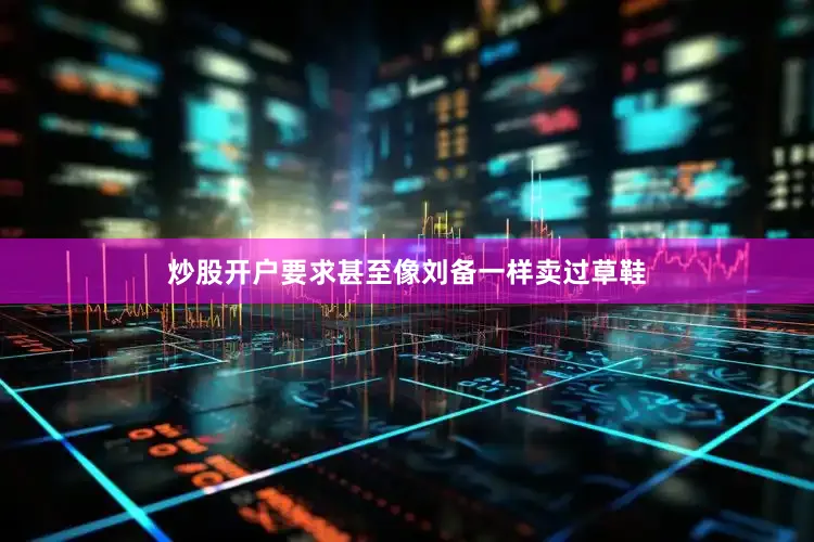 炒股开户要求甚至像刘备一样卖过草鞋