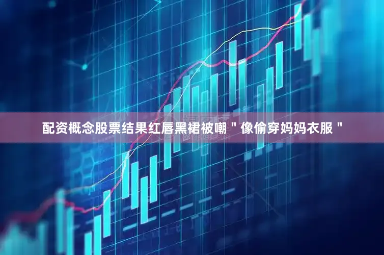 配资概念股票结果红唇黑裙被嘲＂像偷穿妈妈衣服＂