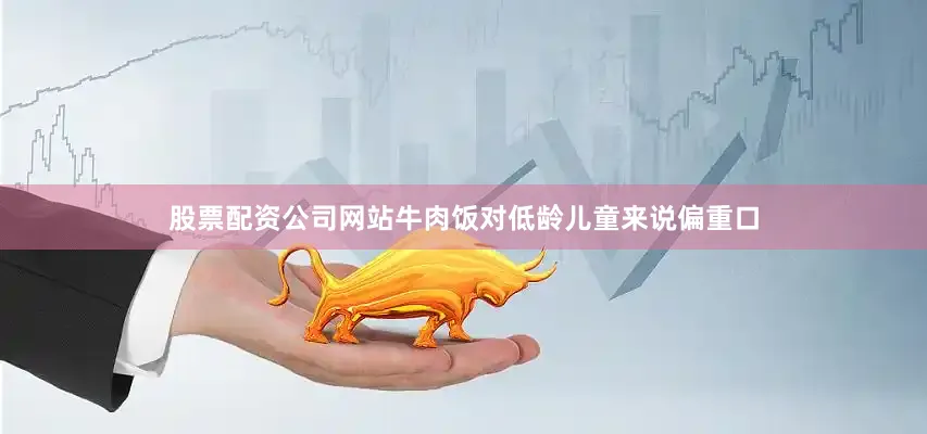 股票配资公司网站牛肉饭对低龄儿童来说偏重口