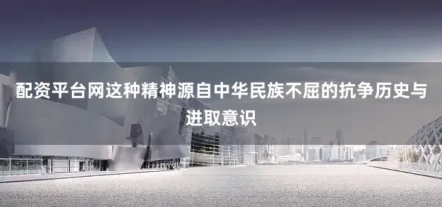 配资平台网这种精神源自中华民族不屈的抗争历史与进取意识