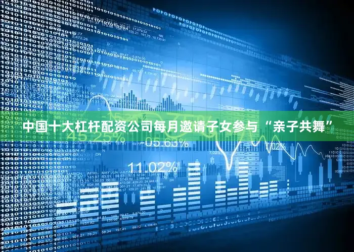 中国十大杠杆配资公司每月邀请子女参与 “亲子共舞”