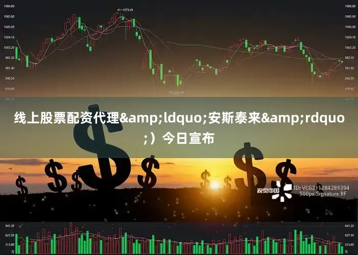 线上股票配资代理&ldquo;安斯泰来&rdquo;）今日宣布